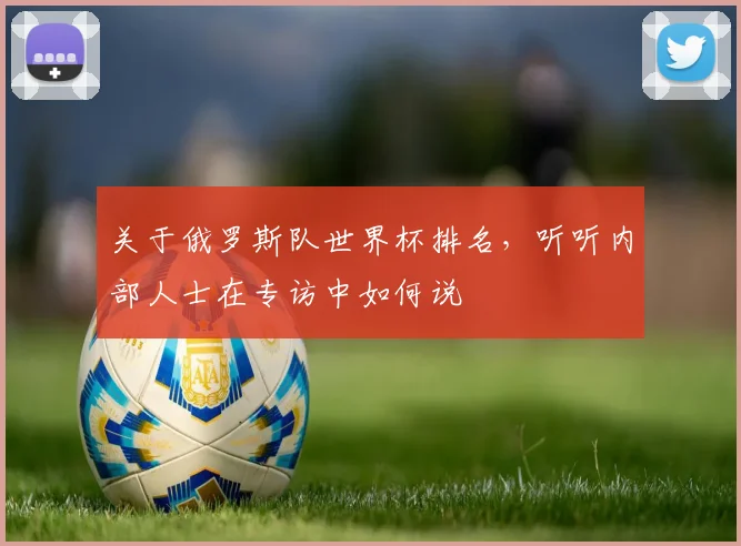 关于俄罗斯队世界杯排名，听听内部人士在专访中如何说