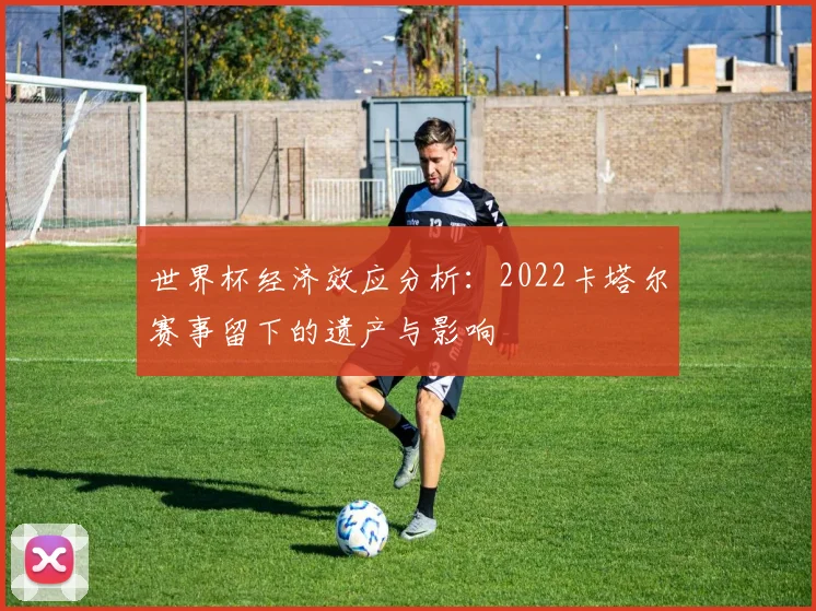 世界杯经济效应分析：2022卡塔尔赛事留下的遗产与影响