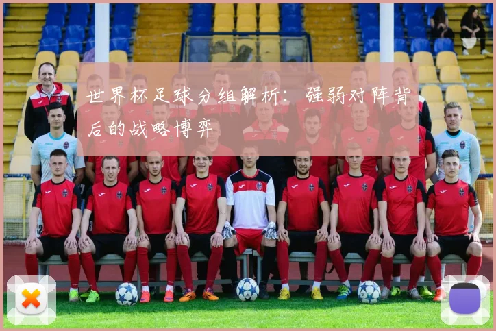 世界杯足球分组解析：强弱对阵背后的战略博弈