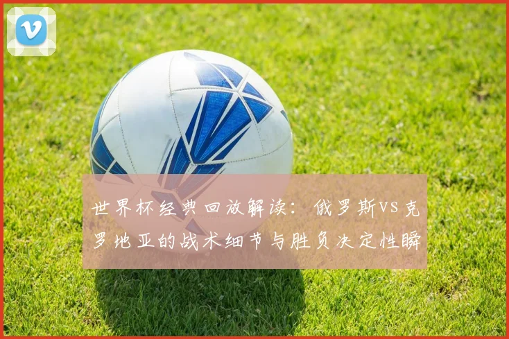 世界杯经典回放解读：俄罗斯vs克罗地亚的战术细节与胜负决定性瞬间