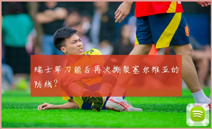 瑞士军刀能否再次撕裂塞尔维亚的防线？