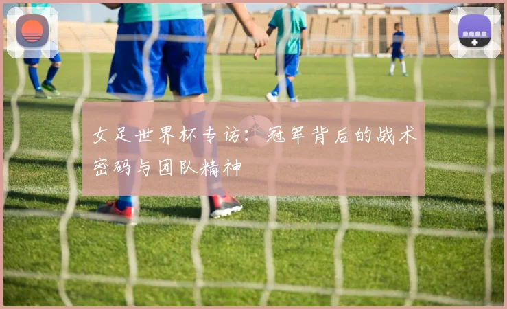 女足世界杯专访：冠军背后的战术密码与团队精神