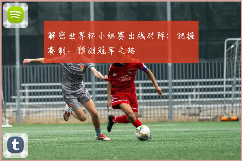 解密世界杯小组赛出线对阵：把握赛制，预测冠军之路