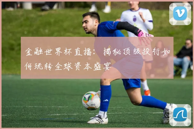 金融世界杯直播：揭秘顶级投行如何玩转全球资本盛宴