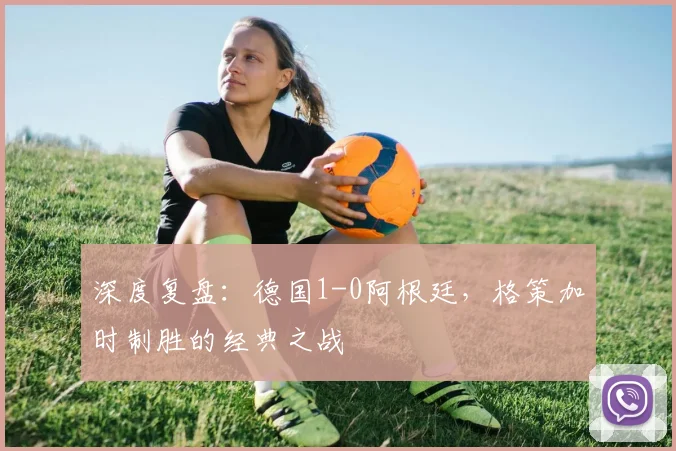 深度复盘：德国1-0阿根廷，格策加时制胜的经典之战