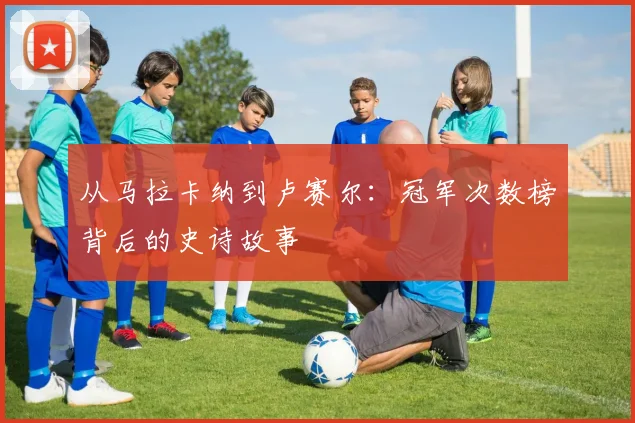 从马拉卡纳到卢赛尔：冠军次数榜背后的史诗故事