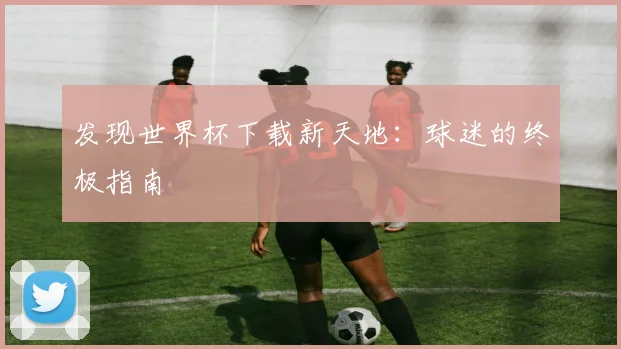 发现世界杯下载新天地：球迷的终极指南