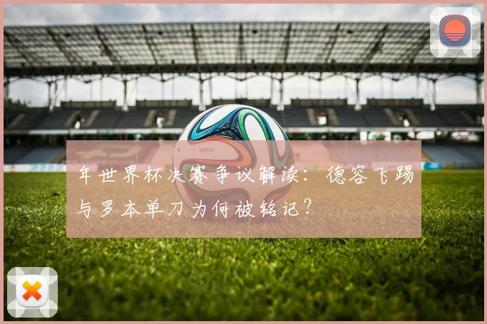 年世界杯决赛争议解读：德容飞踢与罗本单刀为何被铭记？