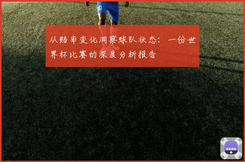 从赔率变化洞察球队状态：一份世界杯比赛的深度分析报告