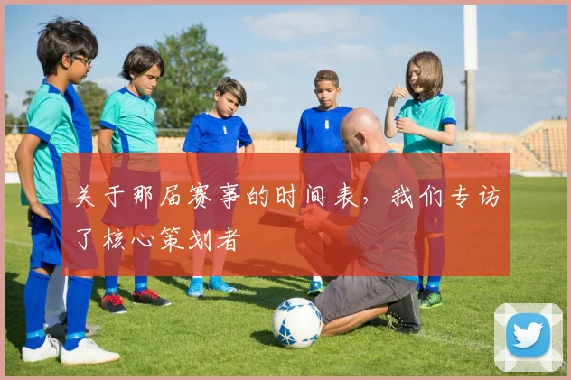 关于那届赛事的时间表，我们专访了核心策划者