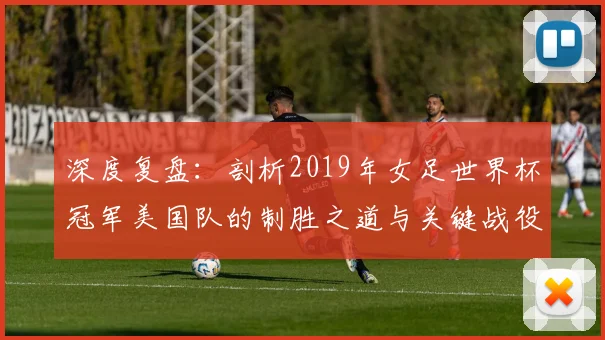 深度复盘：剖析2019年女足世界杯冠军美国队的制胜之道与关键战役