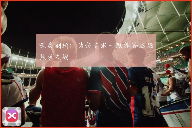 深度剖析：为何专家一致推荐这场焦点之战