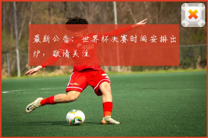 最新公告：世界杯决赛时间安排出炉，敬请关注