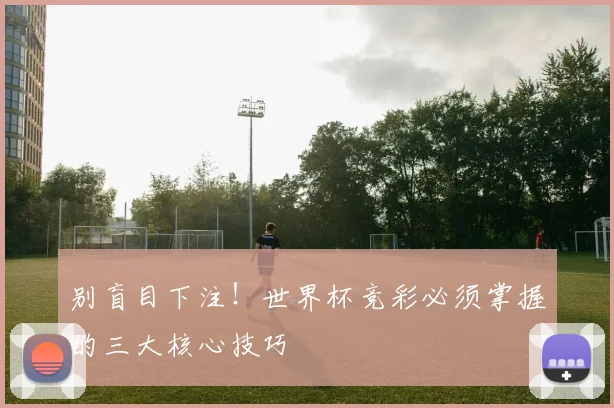 别盲目下注！世界杯竞彩必须掌握的三大核心技巧