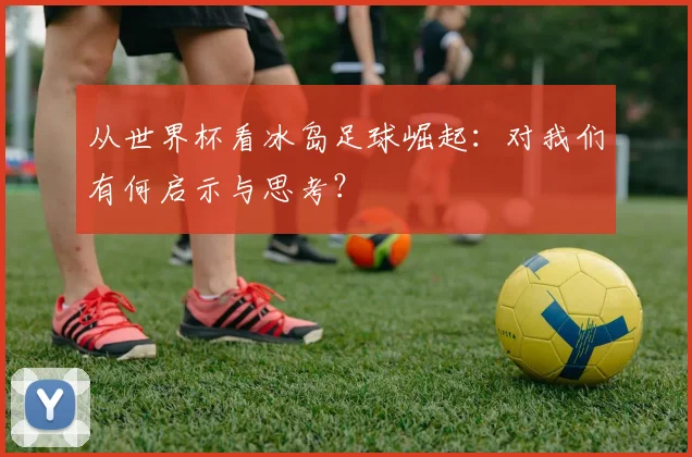 从世界杯看冰岛足球崛起：对我们有何启示与思考？