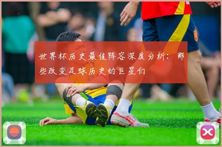 世界杯历史最佳阵容深度分析：那些改变足球历史的巨星们